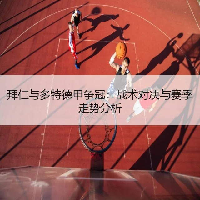 拜仁与多特德甲争冠:战术对决与赛季走势分析