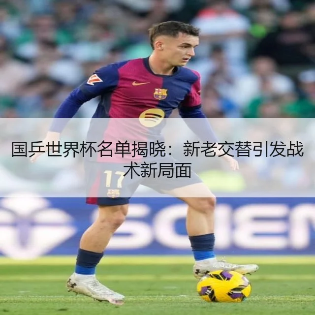国乒世界杯名单揭晓:新老交替引发战术新局面