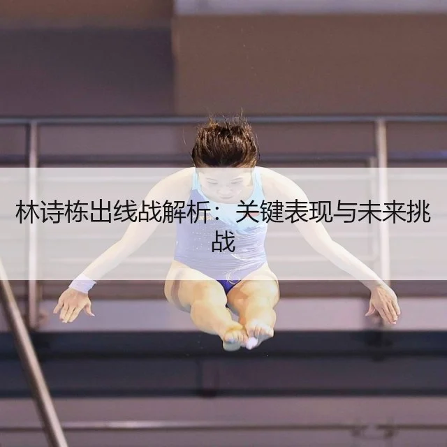 林诗栋出线战解析:关键表现与未来挑战