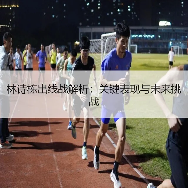 林诗栋出线战解析：关键表现与未来挑战