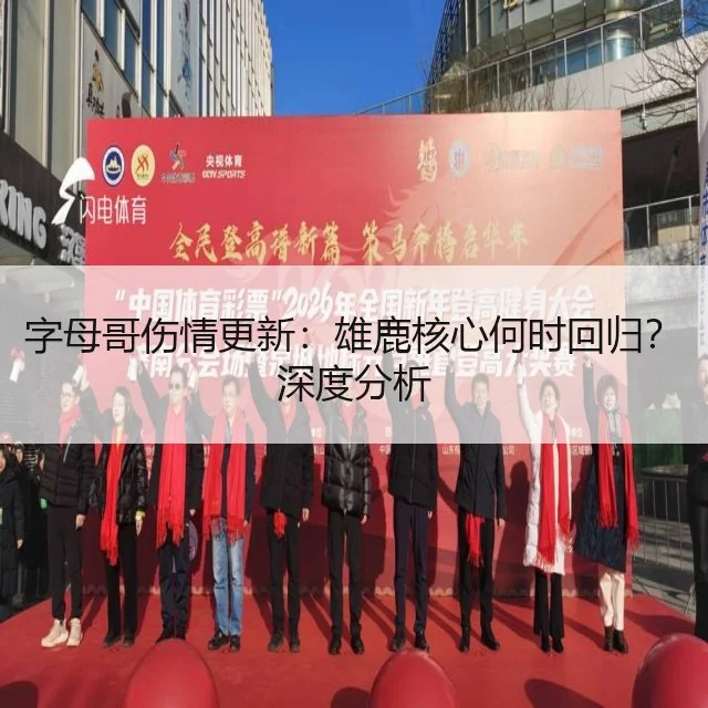 字母哥伤情更新:雄鹿核心何时回归?深度分析